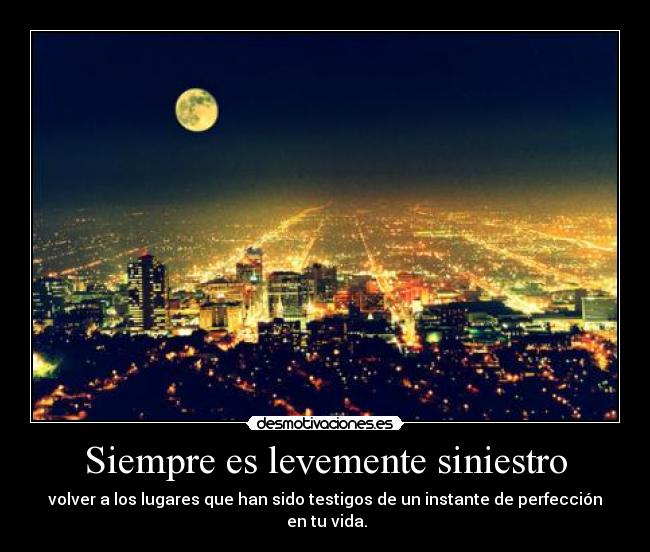 Siempre es levemente siniestro - volver a los lugares que han sido testigos de un instante de perfección
en tu vida.