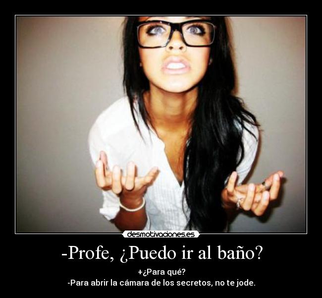 -Profe, ¿Puedo ir al baño? - +¿Para qué?
-Para abrir la cámara de los secretos, no te jode.