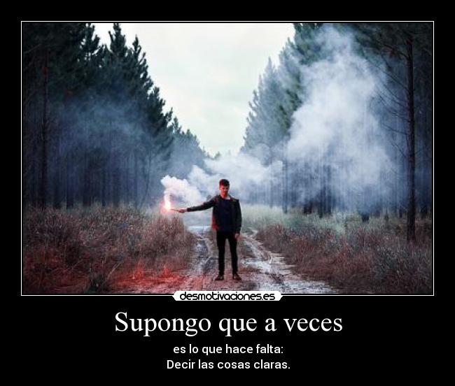 Supongo que a veces - es lo que hace falta:
Decir las cosas claras.