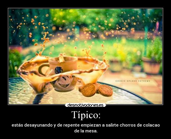 Típico: - estás desayunando y de repente empiezan a salirte chorros de colacao de la mesa.