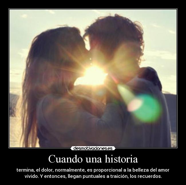 Cuando una historia - termina, el dolor, normalmente, es proporcional a la belleza del amor
vivido. Y entonces, llegan puntuales a traición, los recuerdos.