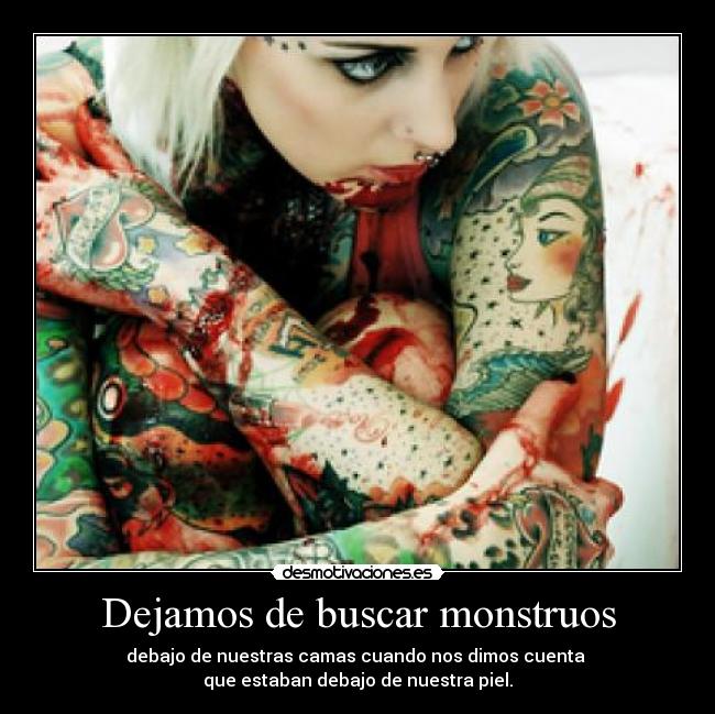 Dejamos de buscar monstruos - debajo de nuestras camas cuando nos dimos cuenta 
que estaban debajo de nuestra piel.