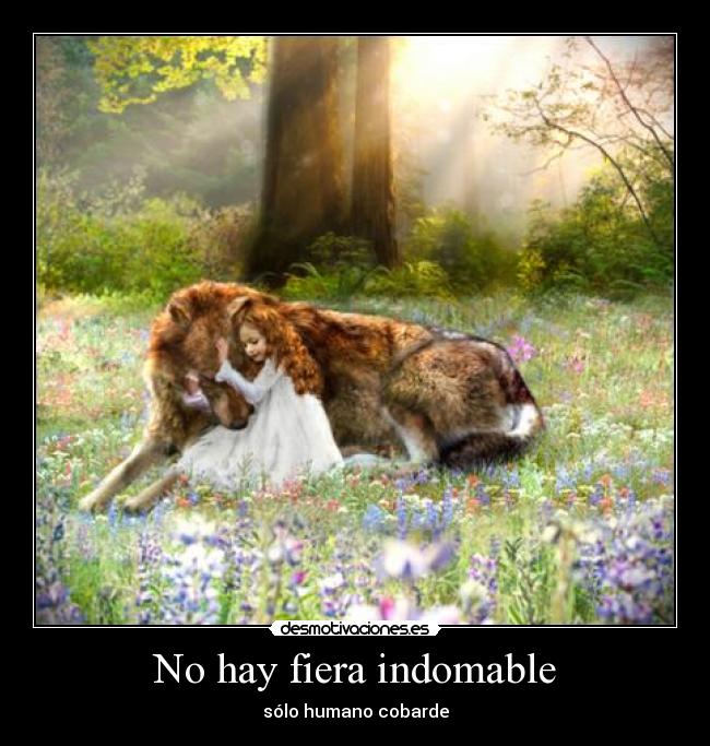 No hay fiera indomable - sólo humano cobarde