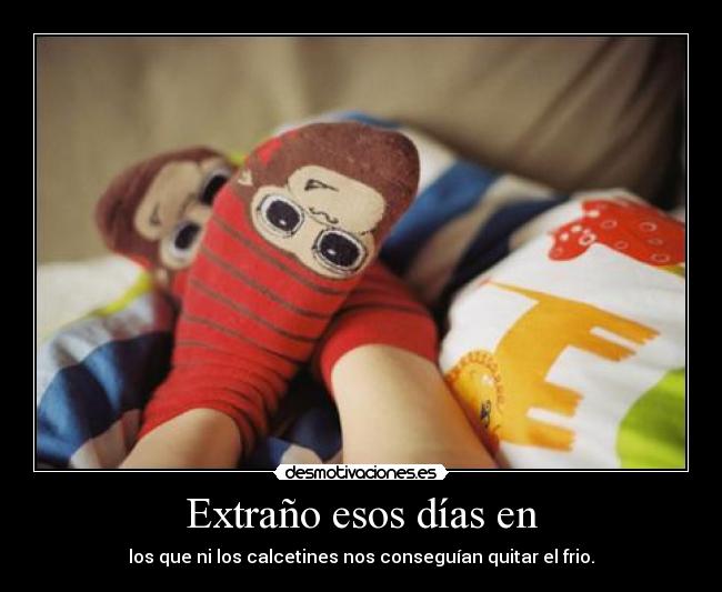 Extraño esos días en - los que ni los calcetines nos conseguían quitar el frio.