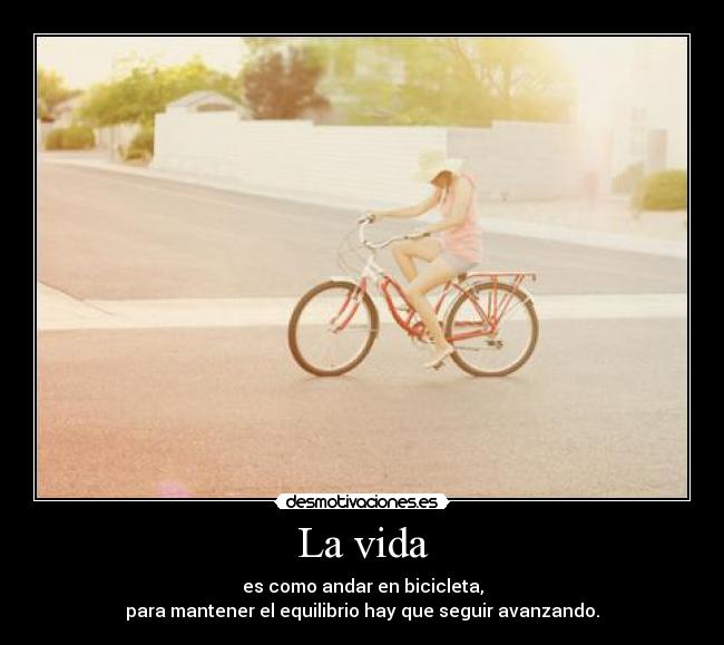 La vida - es como andar en bicicleta,
para mantener el equilibrio hay que seguir avanzando.