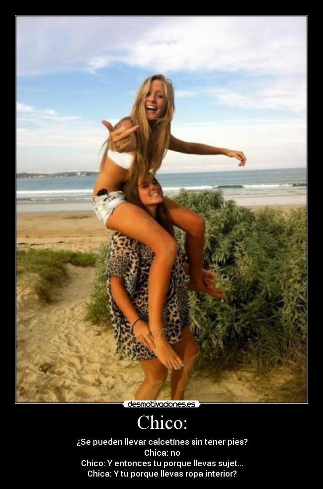 Chico: - ¿Se pueden llevar calcetínes sin tener pies?
Chica: no
Chico: Y entonces tu porque llevas sujet...
Chica: Y tu porque llevas ropa interior?