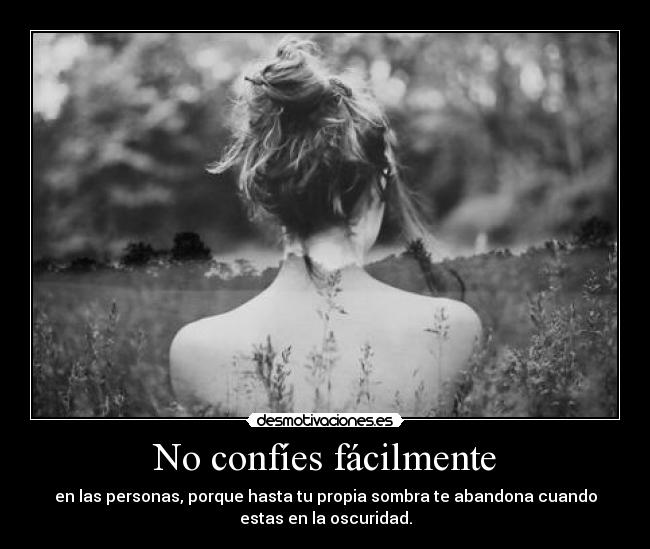 No confíes fácilmente - en las personas, porque hasta tu propia sombra te abandona cuando
estas en la oscuridad.