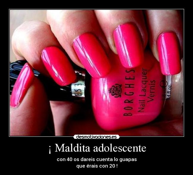 ¡ Maldita adolescente - con 40 os dareis cuenta lo guapas
que érais con 20 !