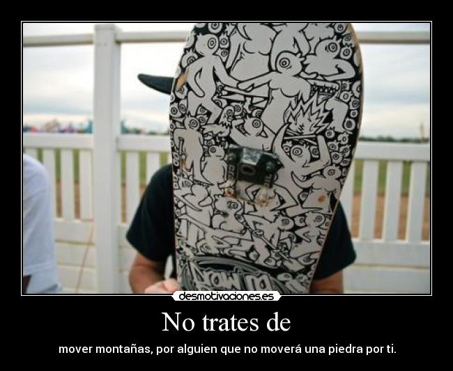 No trates de - mover montañas, por alguien que no moverá una piedra por ti.