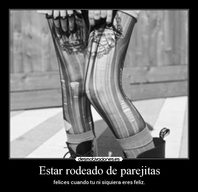 Estar rodeado de parejitas - felices cuando tu ni siquiera eres feliz.