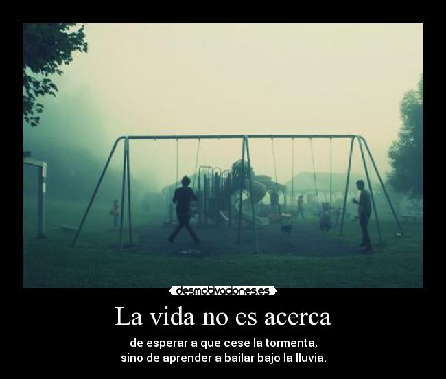 La vida no es acerca - de esperar a que cese la tormenta,
sino de aprender a bailar bajo la lluvia.