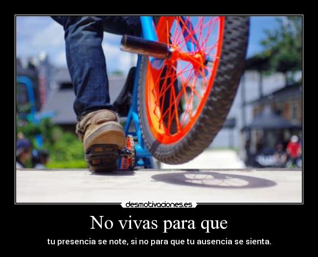 No vivas para que - tu presencia se note, si no para que tu ausencia se sienta.