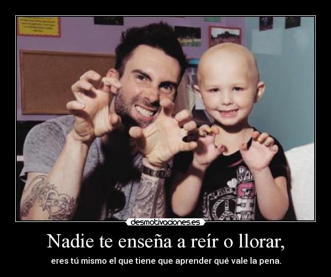 Nadie te enseña a reír o llorar, - eres tú mismo el que tiene que aprender qué vale la pena.