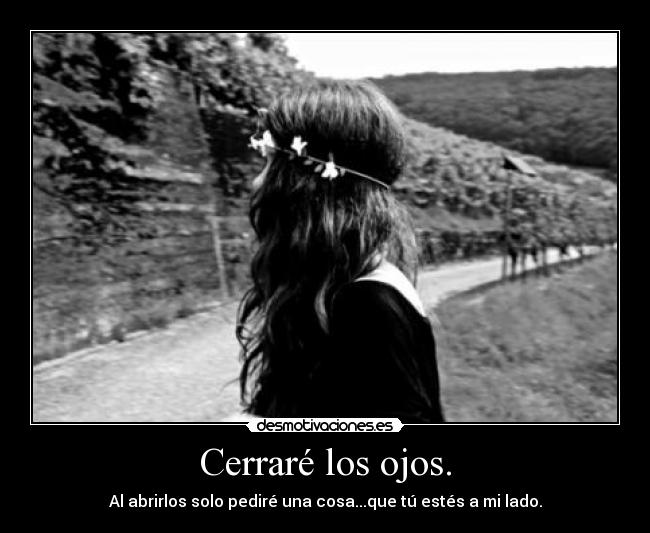 Cerraré los ojos. - Al abrirlos solo pediré una cosa...que tú estés a mi lado.