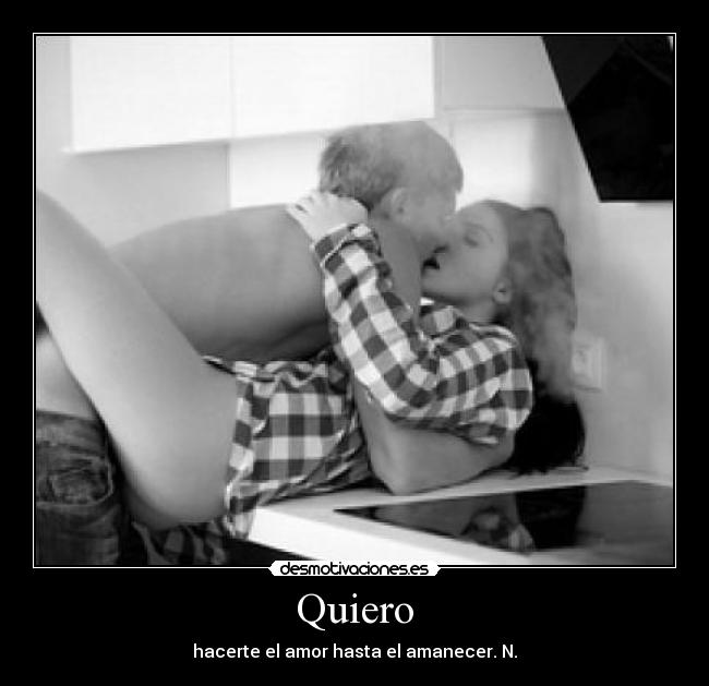 Quiero - hacerte el amor hasta el amanecer. N.