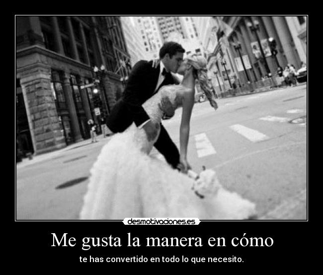 Me gusta la manera en cómo - te has convertido en todo lo que necesito.