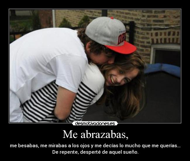 Me abrazabas, - me besabas, me mirabas a los ojos y me decías lo mucho que me querías...
De repente, desperté de aquel sueño.