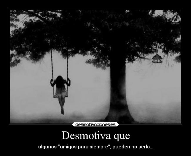 Desmotiva que - algunos amigos para siempre, pueden no serlo...