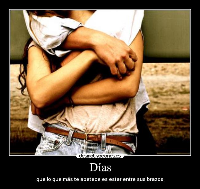 Días - que lo que más te apetece es estar entre sus brazos.