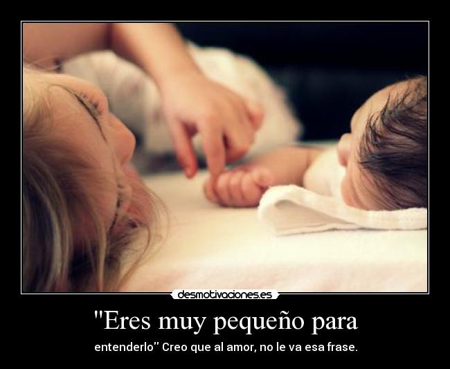 Eres muy pequeño para - entenderlo Creo que al amor, no le va esa frase.