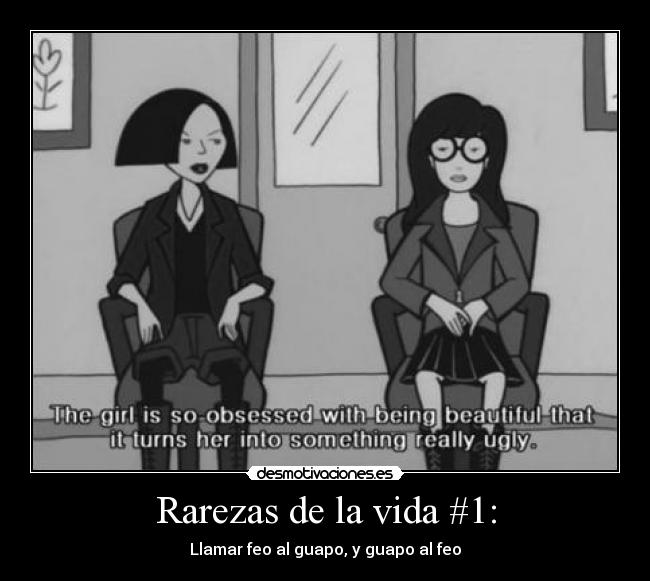 Rarezas de la vida #1: - Llamar feo al guapo, y guapo al feo