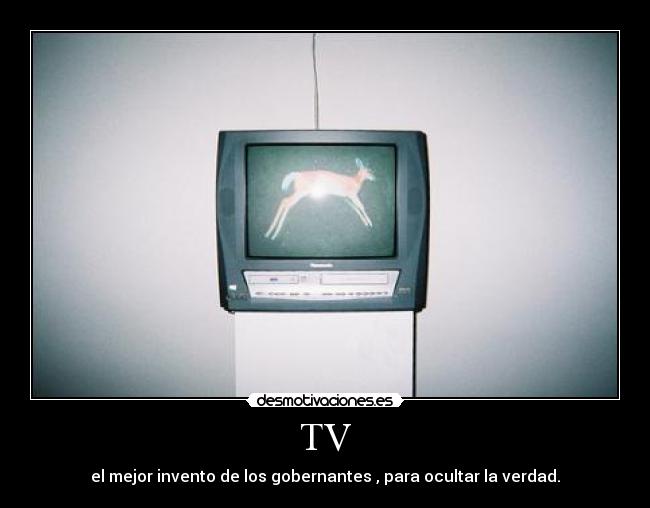 TV - el mejor invento de los gobernantes , para ocultar la verdad.
