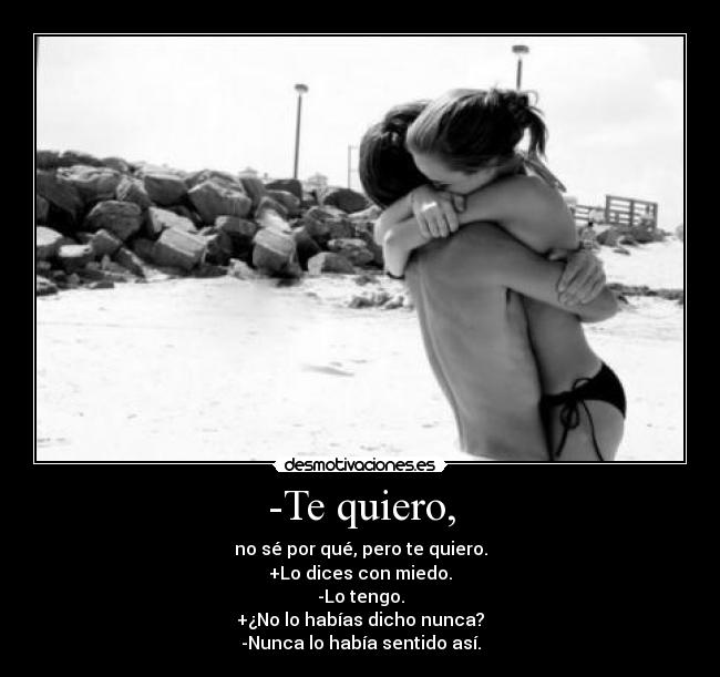 -Te quiero, - no sé por qué, pero te quiero.
+Lo dices con miedo.
-Lo tengo.
+¿No lo habías dicho nunca?
-Nunca lo había sentido así.