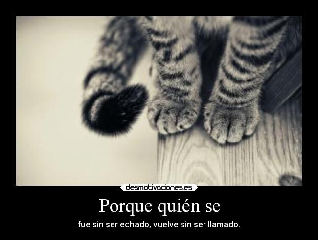 Porque quién se - fue sin ser echado, vuelve sin ser llamado.
