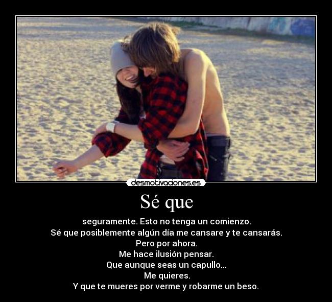 Sé que - seguramente. Esto no tenga un comienzo.
Sé que posiblemente algún día me cansare y te cansarás.
Pero por ahora.
Me hace ilusión pensar.
Que aunque seas un capullo...
Me quieres.
Y que te mueres por verme y robarme un beso.