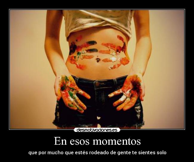 En esos momentos - que por mucho que estés rodeado de gente te sientes solo