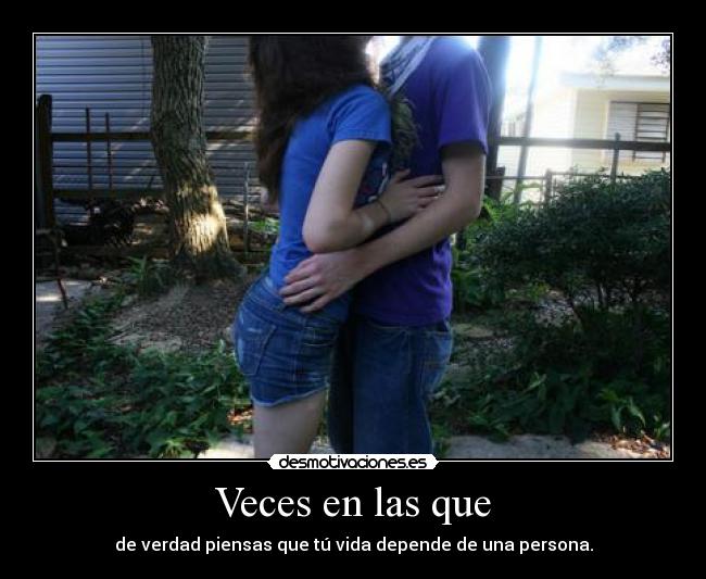 Veces en las que - de verdad piensas que tú vida depende de una persona.