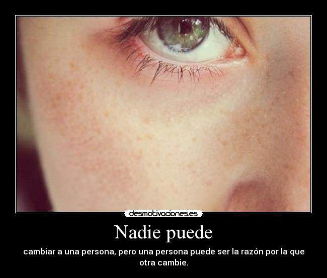 Nadie puede - cambiar a una persona, pero una persona puede ser la razón por la que otra cambie.