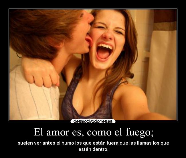 El amor es, como el fuego; - suelen ver antes el humo los que están fuera que las llamas los que están dentro.