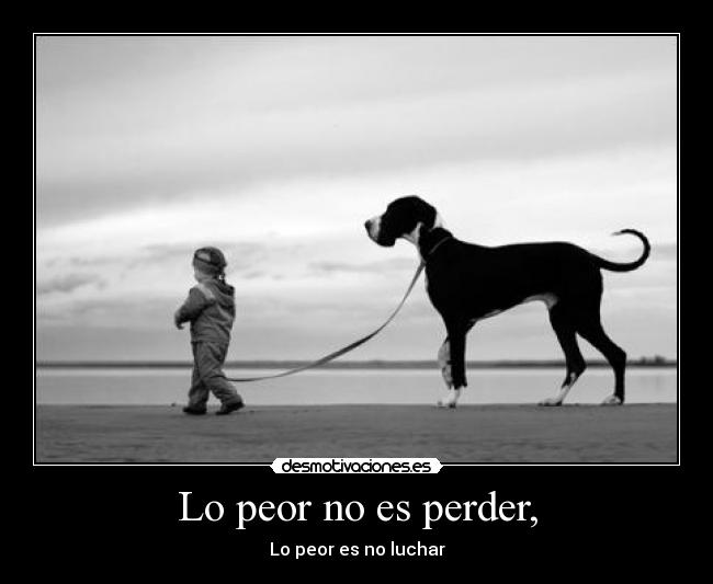 Lo peor no es perder, - Lo peor es no luchar