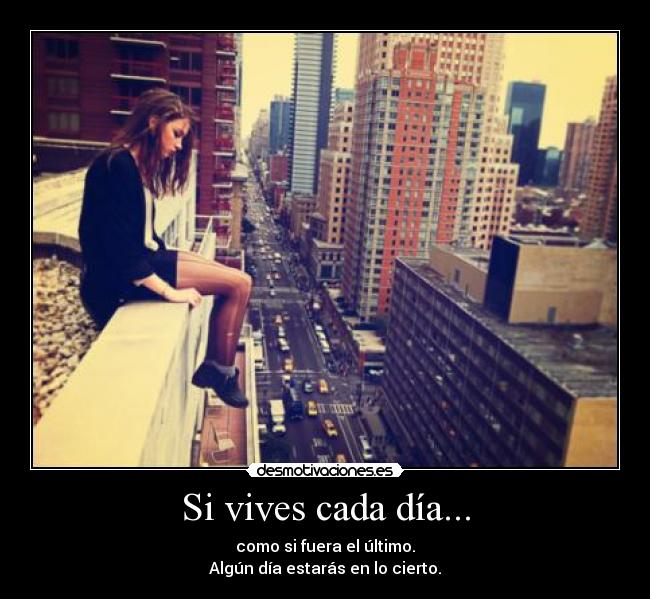 Si vives cada día... - como si fuera el último.
Algún día estarás en lo cierto.