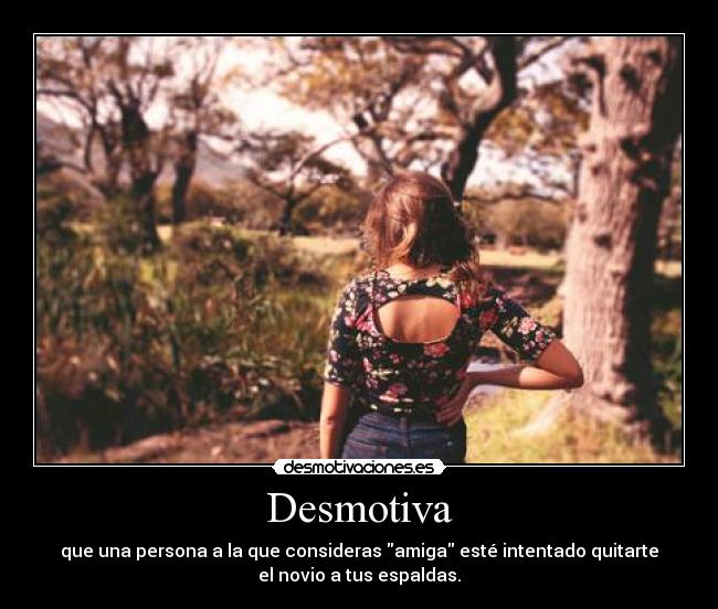 Desmotiva - que una persona a la que consideras amiga esté intentado quitarte
el novio a tus espaldas.