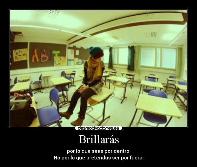 Brillarás - por lo que seas por dentro.
No por lo que pretendas ser por fuera.