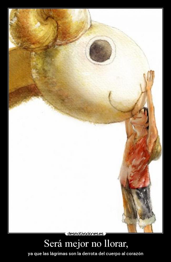 Será mejor no llorar, - ya que las lágrimas son la derrota del cuerpo al corazón