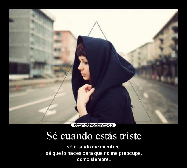 Sé cuando estás triste - sé cuando me mientes, 
sé que lo haces para que no me preocupe,
como siempre..
