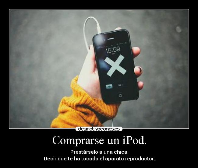 Comprarse un iPod. - Prestárselo a una chica.
Decir que te ha tocado el aparato reproductor.