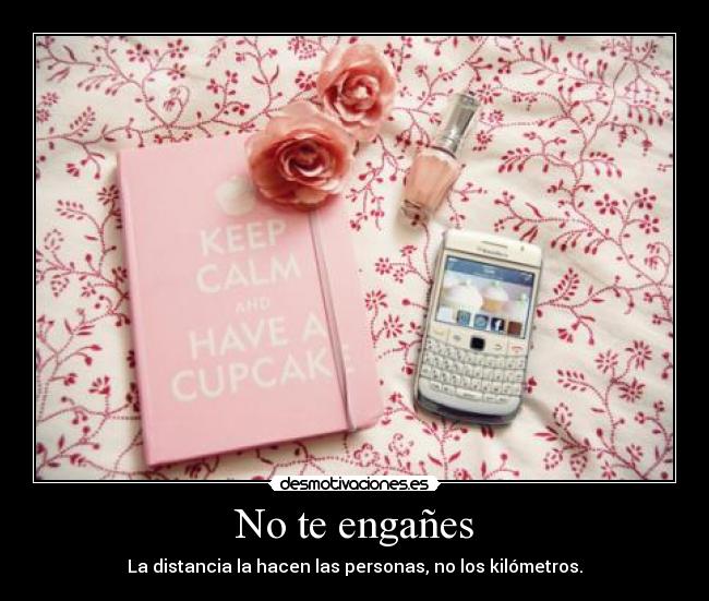 No te engañes - La distancia la hacen las personas, no los kilómetros.