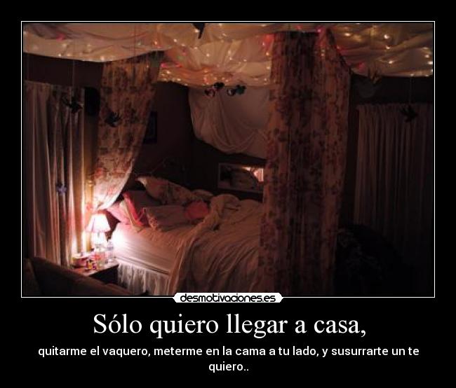 Sólo quiero llegar a casa, - quitarme el vaquero, meterme en la cama a tu lado, y susurrarte un te quiero..