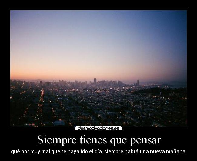 Siempre tienes que pensar - qué por muy mal que te haya ido el día, siempre habrá una nueva mañana.