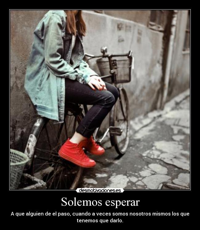 Solemos esperar - A que alguien de el paso, cuando a veces somos nosotros mismos los que
tenemos que darlo.