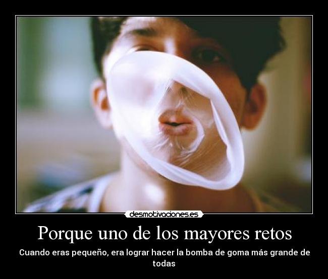 Porque uno de los mayores retos - Cuando eras pequeño, era lograr hacer la bomba de goma más grande de todas