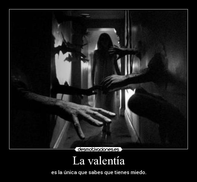 La valentía - es la única que sabes que tienes miedo.