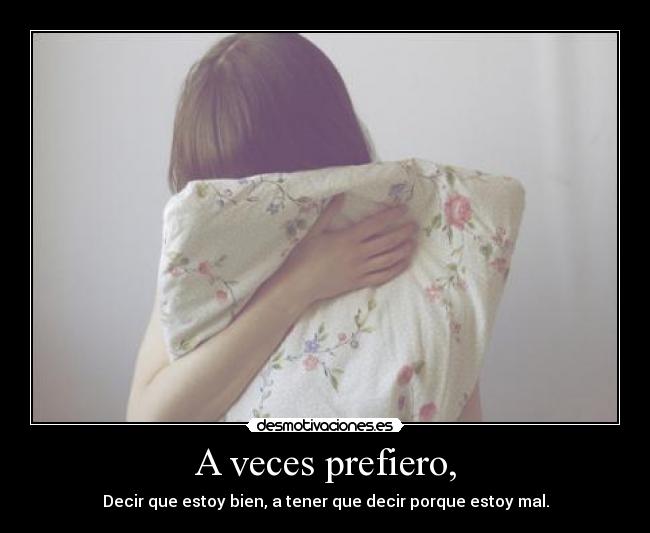 A veces prefiero, - Decir que estoy bien, a tener que decir porque estoy mal.