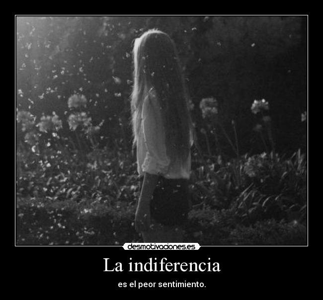 La indiferencia - es el peor sentimiento.