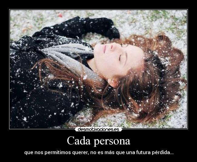 Cada persona - que nos permitimos querer, no es más que una futura pérdida...