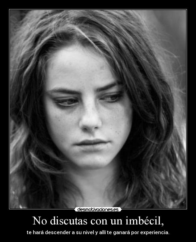 No discutas con un imbécil, - te hará descender a su nivel y allí te ganará por experiencia.